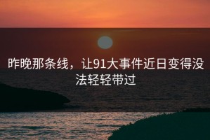 昨晚那条线，让91大事件近日变得没法轻轻带过