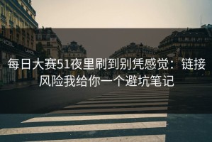 每日大赛51夜里刷到别凭感觉：链接风险我给你一个避坑笔记