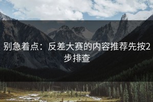 别急着点：反差大赛的内容推荐先按2步排查