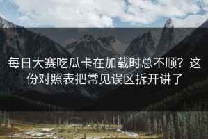 每日大赛吃瓜卡在加载时总不顺？这份对照表把常见误区拆开讲了