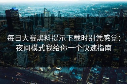 每日大赛黑料提示下载时别凭感觉：夜间模式我给你一个快速指南
