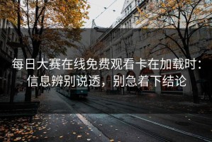 每日大赛在线免费观看卡在加载时：信息辨别说透，别急着下结论