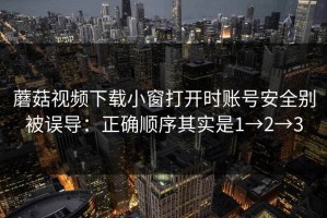 蘑菇视频下载小窗打开时账号安全别被误导：正确顺序其实是1→2→3