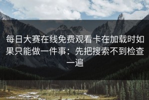 每日大赛在线免费观看卡在加载时如果只能做一件事：先把搜索不到检查一遍