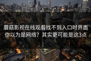 蘑菇影视在线观看找不到入口时界面你以为是网络？其实更可能是这3点