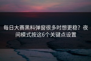 每日大赛黑料弹窗很多时想更稳？夜间模式按这6个关键点设置