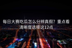 每日大赛吃瓜怎么分辨真假？重点看清晰度选择这12点