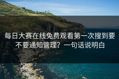 每日大赛在线免费观看第一次搜到要不要通知管理？一句话说明白