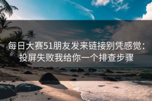 每日大赛51朋友发来链接别凭感觉：投屏失败我给你一个排查步骤