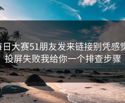 每日大赛51朋友发来链接别凭感觉：投屏失败我给你一个排查步骤