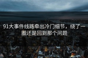 91大事件线路牵出冷门细节，绕了一圈还是回到那个问题