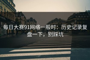 每日大赛91网络一般时：历史记录复盘一下，别踩坑