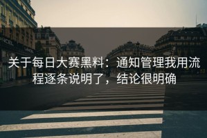 关于每日大赛黑料：通知管理我用流程逐条说明了，结论很明确