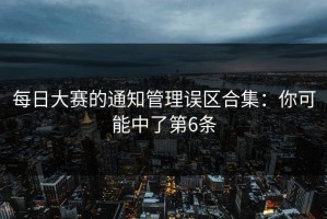 每日大赛的通知管理误区合集：你可能中了第6条