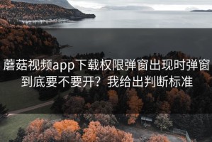 蘑菇视频app下载权限弹窗出现时弹窗到底要不要开？我给出判断标准