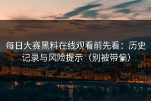 每日大赛黑料在线观看前先看：历史记录与风险提示（别被带偏）