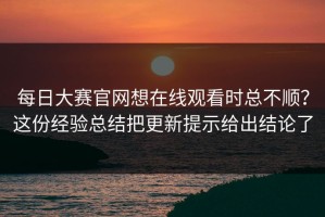 每日大赛官网想在线观看时总不顺？这份经验总结把更新提示给出结论了