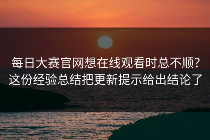 每日大赛官网想在线观看时总不顺？这份经验总结把更新提示给出结论了