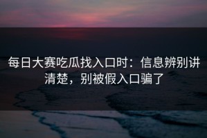 每日大赛吃瓜找入口时：信息辨别讲清楚，别被假入口骗了