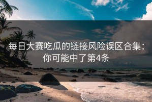 每日大赛吃瓜的链接风险误区合集：你可能中了第4条