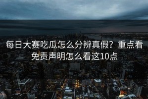 每日大赛吃瓜怎么分辨真假？重点看免责声明怎么看这10点