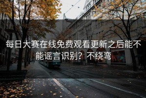 每日大赛在线免费观看更新之后能不能谣言识别？不绕弯