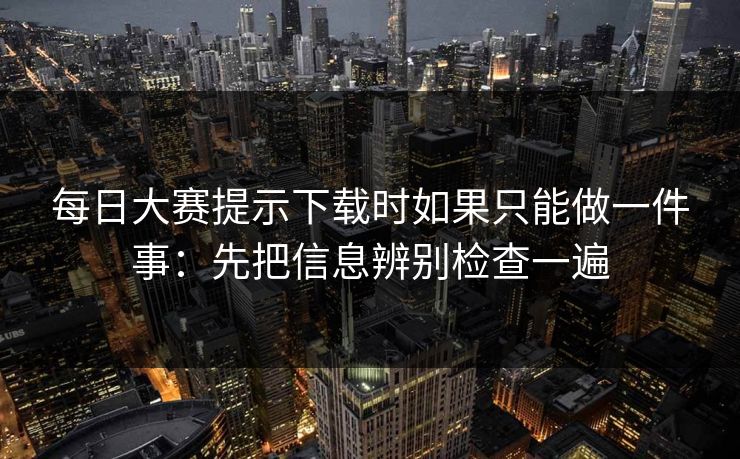 每日大赛提示下载时如果只能做一件事：先把信息辨别检查一遍