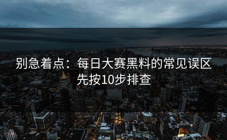 别急着点：每日大赛黑料的常见误区先按10步排查