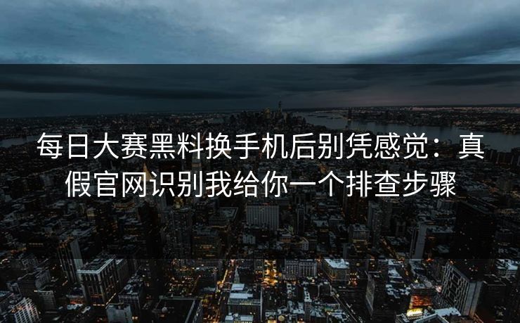 每日大赛黑料换手机后别凭感觉：真假官网识别我给你一个排查步骤