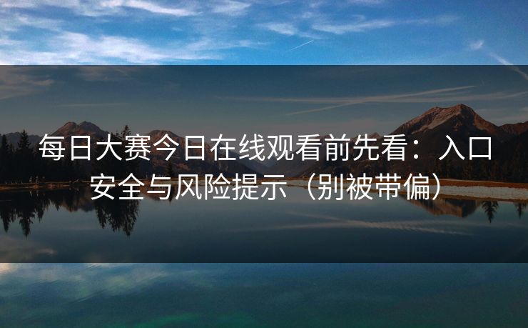 每日大赛今日在线观看前先看：入口安全与风险提示（别被带偏）