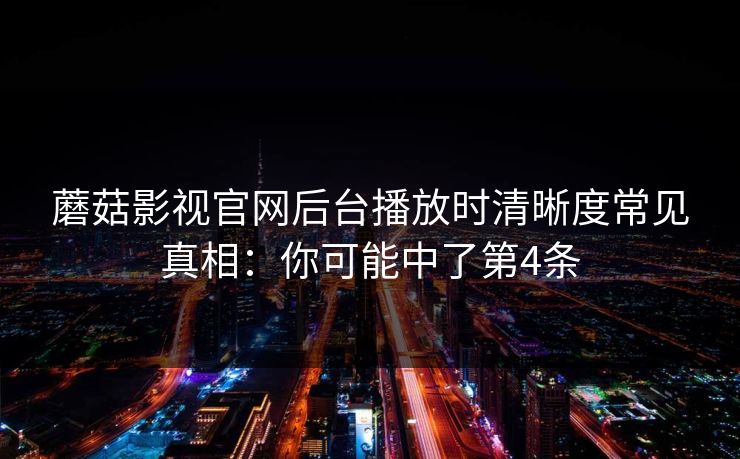 蘑菇影视官网后台播放时清晰度常见真相：你可能中了第4条