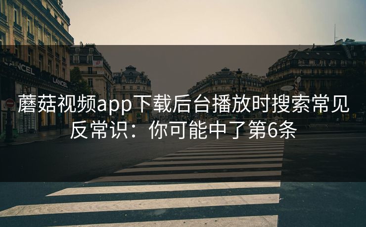 蘑菇视频app下载后台播放时搜索常见反常识：你可能中了第6条