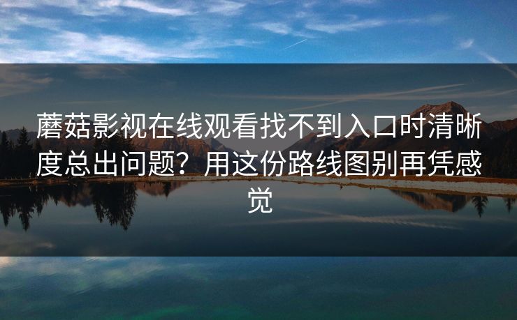 蘑菇影视在线观看找不到入口时清晰度总出问题？用这份路线图别再凭感觉