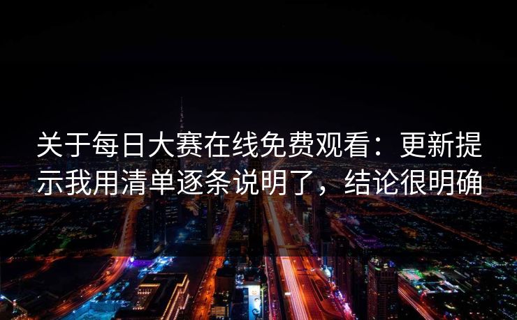 关于每日大赛在线免费观看：更新提示我用清单逐条说明了，结论很明确
