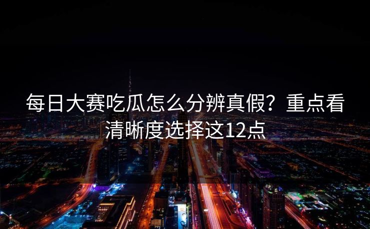 每日大赛吃瓜怎么分辨真假？重点看清晰度选择这12点