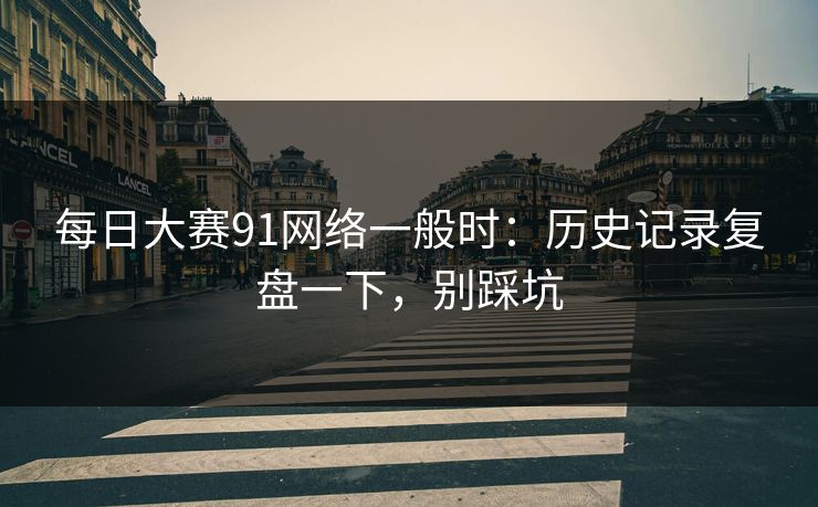 每日大赛91网络一般时：历史记录复盘一下，别踩坑