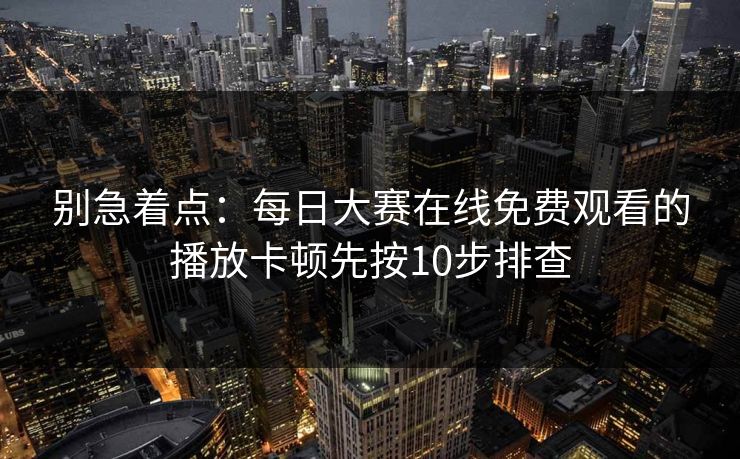 别急着点：每日大赛在线免费观看的播放卡顿先按10步排查
