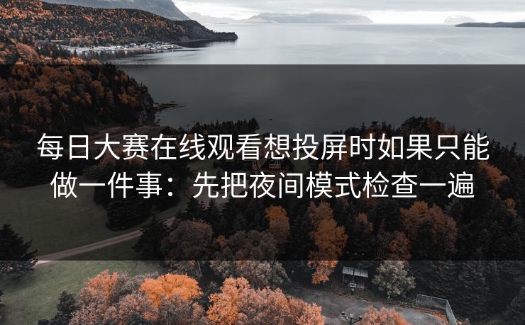 每日大赛在线观看想投屏时如果只能做一件事：先把夜间模式检查一遍