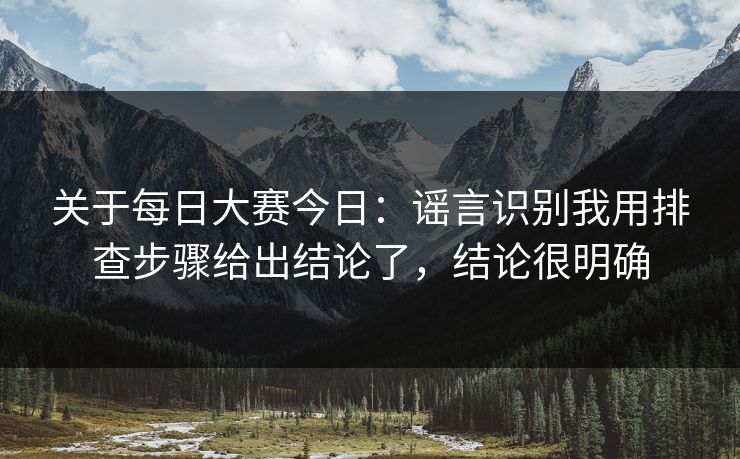 关于每日大赛今日：谣言识别我用排查步骤给出结论了，结论很明确