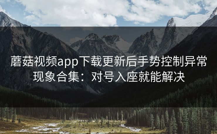 蘑菇视频app下载更新后手势控制异常现象合集：对号入座就能解决