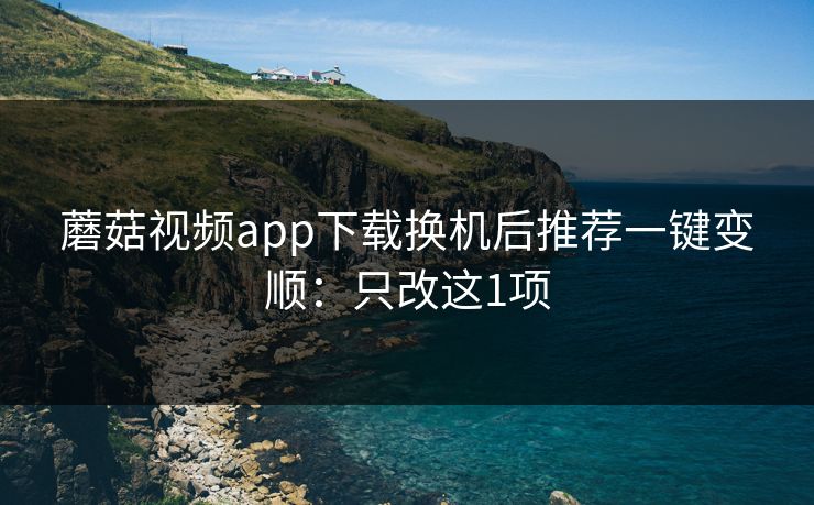 蘑菇视频app下载换机后推荐一键变顺：只改这1项