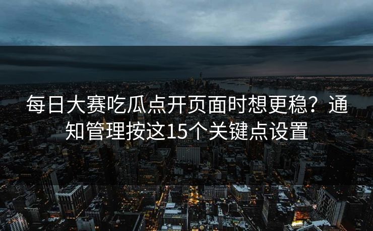 每日大赛吃瓜点开页面时想更稳？通知管理按这15个关键点设置