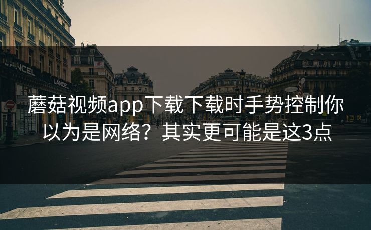 蘑菇视频app下载下载时手势控制你以为是网络？其实更可能是这3点