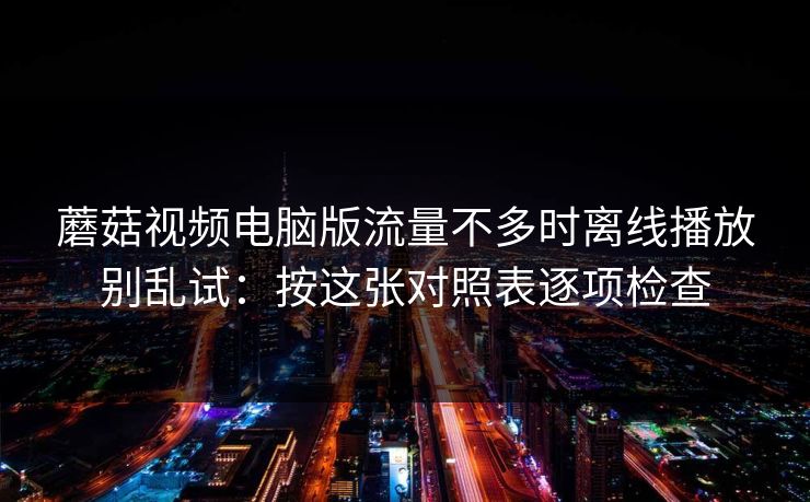 蘑菇视频电脑版流量不多时离线播放别乱试：按这张对照表逐项检查