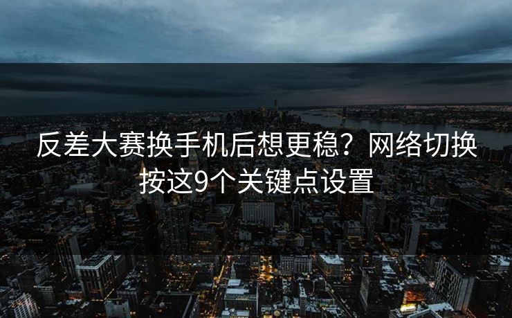 反差大赛换手机后想更稳？网络切换按这9个关键点设置