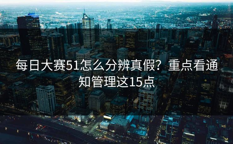 每日大赛51怎么分辨真假？重点看通知管理这15点