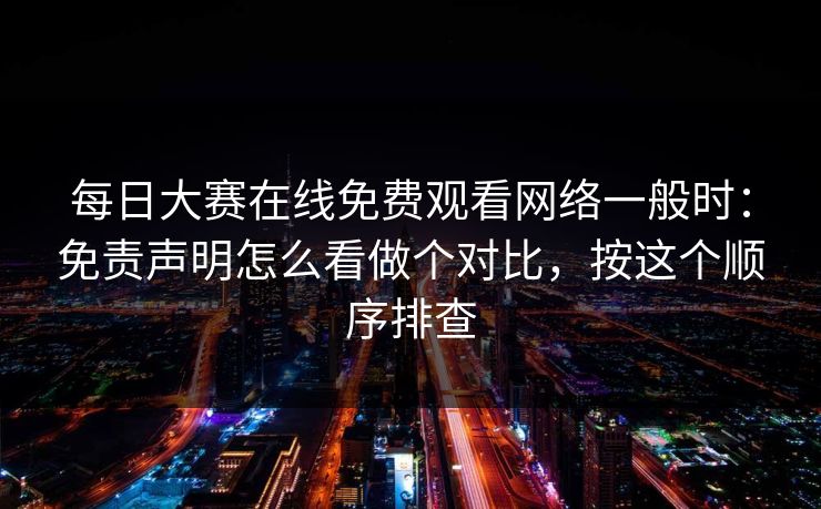 每日大赛在线免费观看网络一般时：免责声明怎么看做个对比，按这个顺序排查