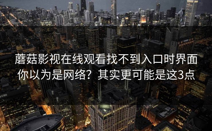 蘑菇影视在线观看找不到入口时界面你以为是网络？其实更可能是这3点