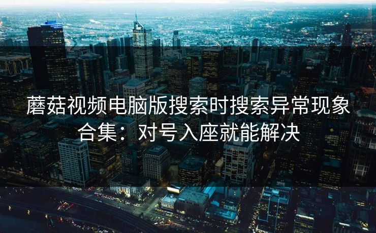 蘑菇视频电脑版搜索时搜索异常现象合集：对号入座就能解决