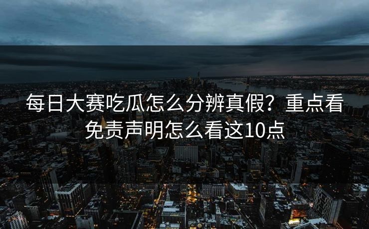 每日大赛吃瓜怎么分辨真假？重点看免责声明怎么看这10点